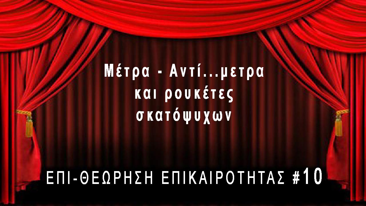 Μέτρα-Αντίμετρα και ρουκέτες σκατόψυχων, Επι-Θεώρηση Επικαιρότητας #10
